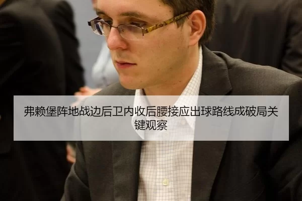 弗赖堡阵地战边后卫内收后腰接应出球路线成破局关键观察
